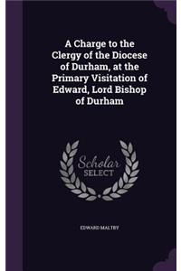 A Charge to the Clergy of the Diocese of Durham, at the Primary Visitation of Edward, Lord Bishop of Durham