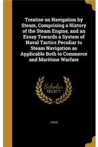 Treatise on Navigation by Steam, Comprising a History of the Steam Engine, and an Essay Towards a System of Naval Tactics Peculiar to Steam Navigation as Applicable Both to Commerce and Maritime Warfare