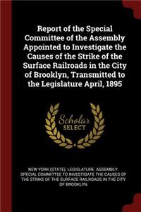Report of the Special Committee of the Assembly Appointed to Investigate the Causes of the Strike of the Surface Railroads in the City of Brooklyn, Transmitted to the Legislature April, 1895