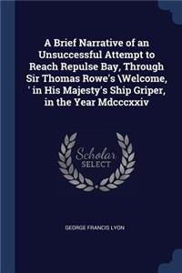 A Brief Narrative of an Unsuccessful Attempt to Reach Repulse Bay, Through Sir Thomas Rowe's \Welcome, ' in His Majesty's Ship Griper, in the Year MDCCCXXIV