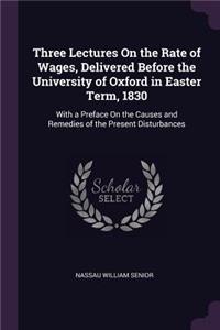 Three Lectures On the Rate of Wages, Delivered Before the University of Oxford in Easter Term, 1830