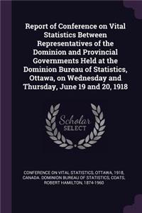Report of Conference on Vital Statistics Between Representatives of the Dominion and Provincial Governments Held at the Dominion Bureau of Statistics, Ottawa, on Wednesday and Thursday, June 19 and 20, 1918