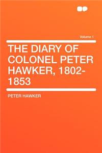 The Diary of Colonel Peter Hawker, 1802-1853 Volume 1