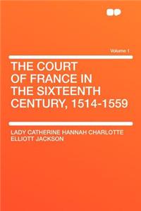 The Court of France in the Sixteenth Century, 1514-1559 Volume 1