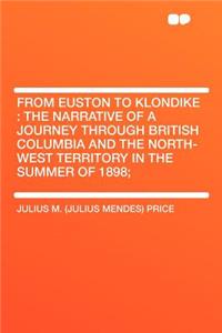 From Euston to Klondike: The Narrative of a Journey Through British Columbia and the North-West Territory in the Summer of 1898;