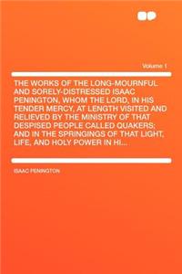 The Works of the Long-Mournful and Sorely-Distressed Isaac Penington, Whom the Lord, in His Tender Mercy, at Length Visited and Relieved by the Ministry of That Despised People Called Quakers; And in the Springings of That Light, Life, and Holy Pow
