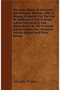 The Army Horse In Accident And Disease Edition; 1909 A Manual Prepared For The Use Of Students Of The Training School For Farriers And Horseshoers By The Training School Instructors Mounted Service School Fort Riley, Kansas