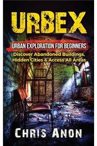 Urbex: Urban Exploration For Beginners: Discover Abandoned Buildings, Hidden Cities & Access All Areas