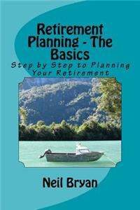 Retirement Planning - The Basics: Step by Step to Planning Your Retirement