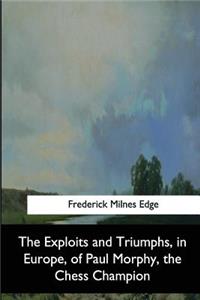 Exploits and Triumphs, in Europe, of Paul Morphy, the Chess Champion
