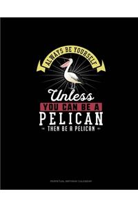 Always Be Yourself Unless You Can Be A Pelican Then Be A Pelican