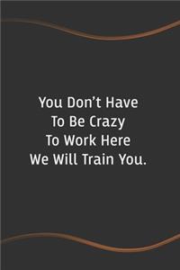 You Don't Have To Be Crazy To Work Here We Will Train You