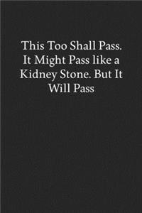 This Too Shall Pass. It Might Pass like a Kidney Stone. but It Will Pass