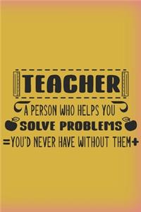TEACHER. A person who helps you solve problems you'd never have without them.
