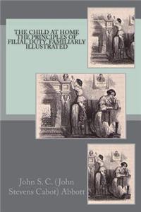 The Child at Home the Principles of Filial Duty, Familiarly Illustrated
