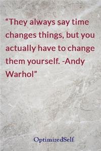 They always say time changes things, but you actually have to change them yourself. -Andy Warhol