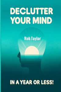 Declutter Your Mind in a Year or Less!: Learn the Secrets of Self-Talk to Relieve Anxiety, Eliminate Negative Thinking, Stop Worrying and Control Your Inner Voice in 7 Minutes a Day
