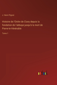 Histoire de l'Ordre de Cluny depuis la fondation de l'abbaye jusqu'à la mort de Pierre-le-Vénérable
