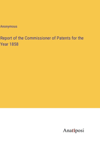 Report of the Commissioner of Patents for the Year 1858