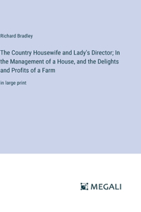 Country Housewife and Lady's Director; In the Management of a House, and the Delights and Profits of a Farm