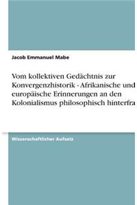 Vom kollektiven Gedächtnis zur Konvergenzhistorik - Afrikanische und europäische Erinnerungen an den Kolonialismus philosophisch hinterfragt.