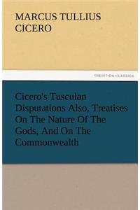 Cicero's Tusculan Disputations Also, Treatises on the Nature of the Gods, and on the Commonwealth
