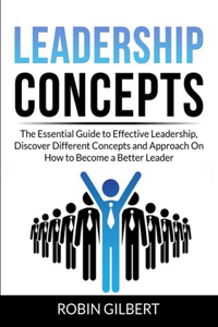 Leadership Concepts: The Essential Guide to Effective Leadership, Discover Different Concepts and Approach On How to Become a Better Leader