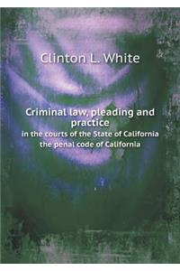 Criminal Law, Pleading and Practice in the Courts of the State of California the Penal Code of California
