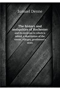 The history and antiquities of Rochester and its environs to which is added, a description of the towns, villages, gentlemen's seats
