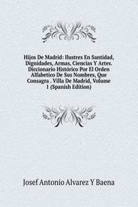 Hijos De Madrid: Ilustres En Santidad, Dignidades, Armas, Ciencias Y Artes. Diccionario Historico Por El Orden Alfabetico De Sus Nombres, Que Consagra . Villa De Madrid, Volume 1 (Spanish Edition)