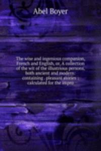 wise and ingenious companion, French and English, or, A collection of the wit of the illustrious persons, both ancient and modern: containing . pleasant stories : calculated for the impro