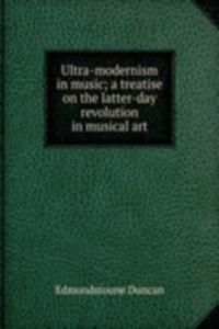 Ultra-modernism in music; a treatise on the latter-day revolution in musical art