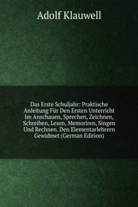 Das Erste Schuljahr: Praktische Anleitung Fur Den Ersten Unterricht Im Anschauen, Sprechen, Zeichnen, Schreiben, Lesen, Memoriren, Singen Und Rechnen. Den Elementarlehrern Gewidmet (German Edition)