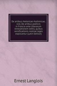 De artibus rhetoricae rhythmicae; sive, De artibus poeticis in Francia ante litterarum renovationem editis, quibus versificationis nostrae leges explicantur (Latin Edition)