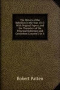 History of the Rebellion in the Year 1715: With Original Papers, and the Characters of the Principal Noblemen and Gentlemen Concern'D in It