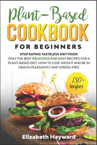 Plant-Based Cookbook for Beginners: Stop eating tasteless diet food! The 133 best delicious and easy recipes for a plant-based diet. How to lose weight and be in health pleasantly and 