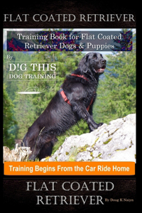 Flat Coated Retriever Training Book for Flat Coated Retriever Dogs & Puppies By D!G THIS DOG Training, Training Begins from the Car Ride Home, Flat Coated Retriever