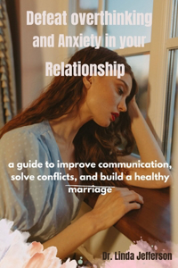 Defeat Overthinking and Anxiety in your Relationship: a guide to improve communication, solve conflicts, and build a healthy marriage