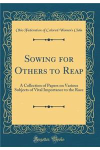 Sowing for Others to Reap: A Collection of Papers on Various Subjects of Vital Importance to the Race (Classic Reprint): A Collection of Papers on Various Subjects of Vital Importance to the Race (Classic Reprint)