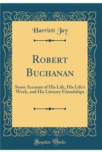 Robert Buchanan: Some Account of His Life, His Life's Work, and His Literary Friendships (Classic Reprint)