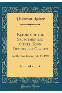 Reports of the Selectmen and Other Town Officers of Goshen: For the Year Ending Feb; 15, 1905 (Classic Reprint)