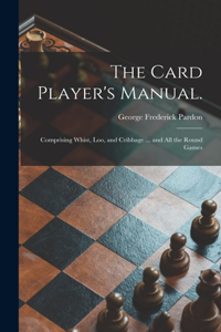 Card Player's Manual.: Comprising Whist, Loo, and Cribbage ... and All the Round Games