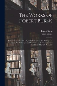 Works of Robert Burns; With an Account of His Life, and a Criticism on His Writings. To Which Are Prefixed, Some Observation on the Character and Condition of Scottish Peasantry; 1