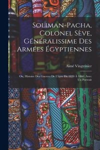 Soliman-Pacha, colonel Sève, généralissime des armées égyptiennes; ou, Histoire des guerres de l'ypte de 1820 à 1860. Avec un portrait