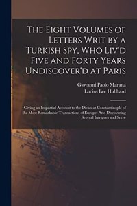 The Eight Volumes of Letters Writ by a Turkish Spy, Who Liv'd Five and Forty Years Undiscover'd at Paris