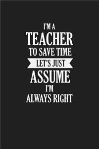 I'm A Teacher To Save Time Let's Just Assume I'm Always Right