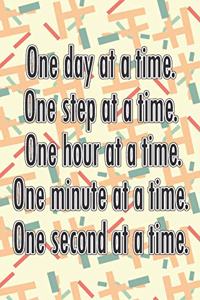 One Day at a Time. One Step at a Time. One Hour at a Time. One Minute at a Time. One Second at a Time.