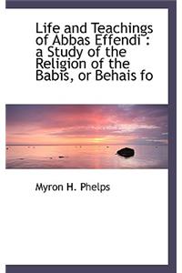 Life and Teachings of Abbas Effendi: A Study of the Religion of the Babis, or Behais Fo