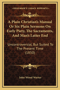 A Plain Christian's Manual Or Six Plain Sermons On Early Piety, The Sacraments, And Man's Latter End