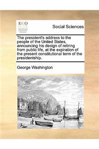 The President's Address to the People of the United States, Announcing His Design of Retiring from Public Life, at the Expiration of the Present Constitutional Term of the Presidentship.